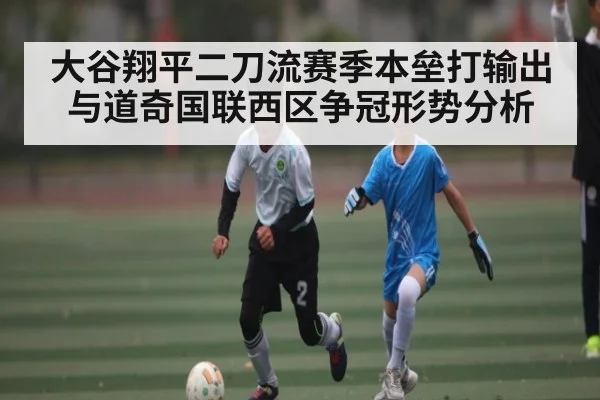 大谷翔平二刀流赛季本垒打输出与道奇国联西区争冠形势分析