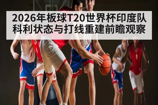 2026年板球T20世界杯印度队科利状态与打线重建前瞻观察
