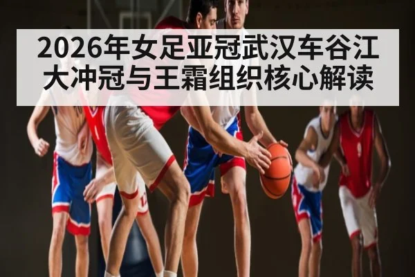 2026年女足亚冠武汉车谷江大冲冠与王霜组织核心解读