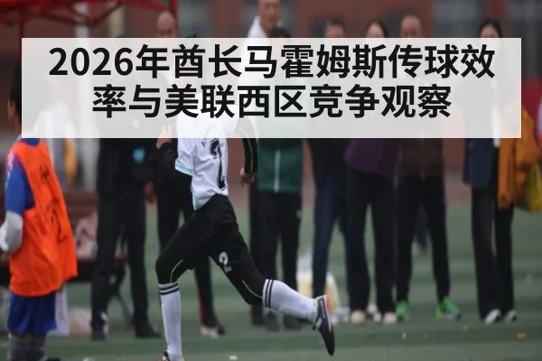 2026年酋长马霍姆斯传球效率与美联西区竞争观察
