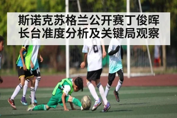斯诺克苏格兰公开赛丁俊晖长台准度分析及关键局观察